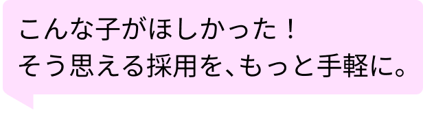 こんな子がほしかった!と思える採用を。